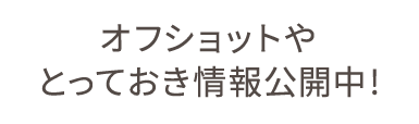 オフショットやとっておき情報公開中!